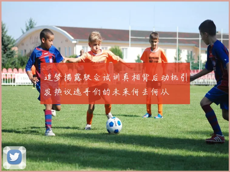 追梦揭露联合试训真相背后动机引发热议选手们的未来何去何从