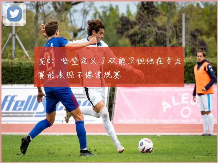 克6：哈登定义了双能卫但他在季后赛的表现不像常规赛