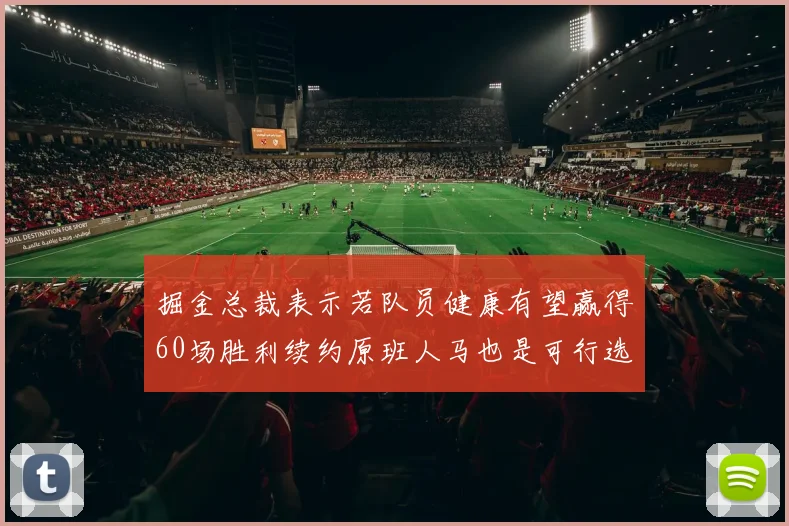 掘金总裁表示若队员健康有望赢得60场胜利续约原班人马也是可行选择