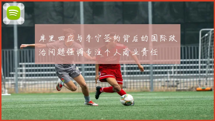 库里回应与李宁签约背后的国际政治问题强调专注个人商业责任