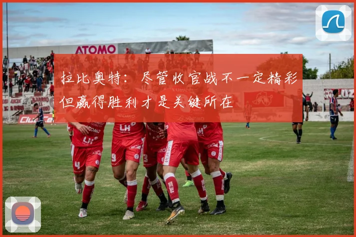 拉比奥特：尽管收官战不一定精彩但赢得胜利才是关键所在