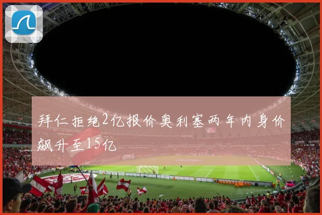 拜仁拒绝2亿报价奥利塞两年内身价飙升至15亿